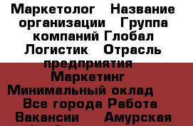 Маркетолог › Название организации ­ Группа компаний Глобал Логистик › Отрасль предприятия ­ Маркетинг › Минимальный оклад ­ 1 - Все города Работа » Вакансии   . Амурская обл.,Архаринский р-н